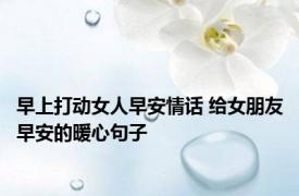 早上打动女人早安情话 给女朋友早安的暖心句子