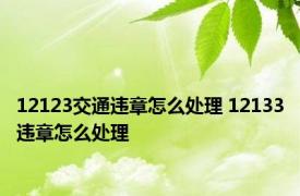 12123交通违章怎么处理 12133违章怎么处理