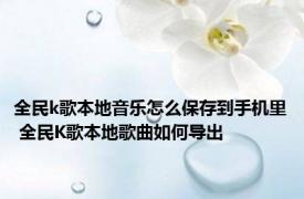 全民k歌本地音乐怎么保存到手机里 全民K歌本地歌曲如何导出