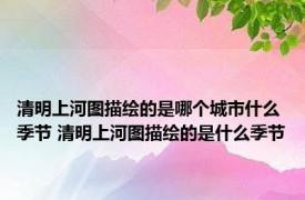 清明上河图描绘的是哪个城市什么季节 清明上河图描绘的是什么季节