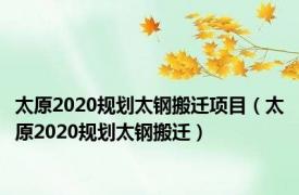 太原2020规划太钢搬迁项目（太原2020规划太钢搬迁）