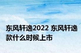 东风轩逸2022 东风轩逸款什么时候上市