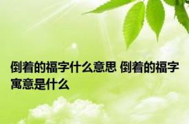 倒着的福字什么意思 倒着的福字寓意是什么