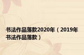 书法作品落款2020年（2019年书法作品落款）