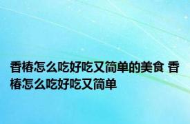 香椿怎么吃好吃又简单的美食 香椿怎么吃好吃又简单