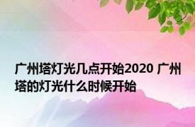 广州塔灯光几点开始2020 广州塔的灯光什么时候开始