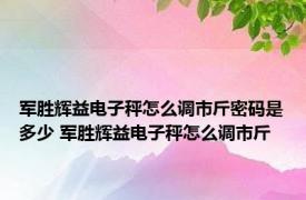 军胜辉益电子秤怎么调市斤密码是多少 军胜辉益电子秤怎么调市斤