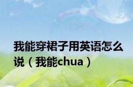 我能穿裙子用英语怎么说（我能chua）