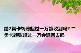 给2类卡转账超过一万能收到吗? 二类卡转账超过一万会退回去吗