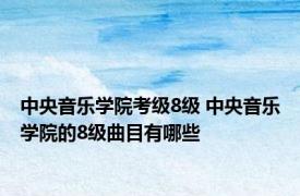 中央音乐学院考级8级 中央音乐学院的8级曲目有哪些