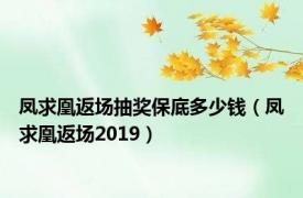 凤求凰返场抽奖保底多少钱（凤求凰返场2019）