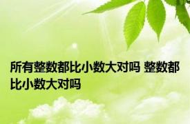 所有整数都比小数大对吗 整数都比小数大对吗