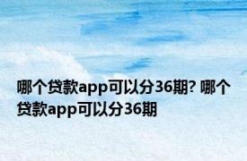 哪个贷款app可以分36期? 哪个贷款app可以分36期