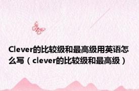 Clever的比较级和最高级用英语怎么写（clever的比较级和最高级）