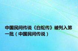 中国民间传说《白蛇传》被列入第一批（中国民间传说）