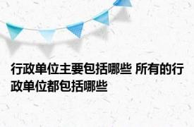 行政单位主要包括哪些 所有的行政单位都包括哪些