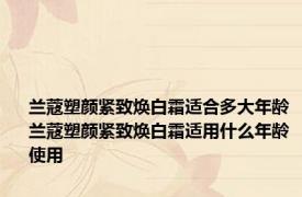 兰蔻塑颜紧致焕白霜适合多大年龄 兰蔻塑颜紧致焕白霜适用什么年龄使用