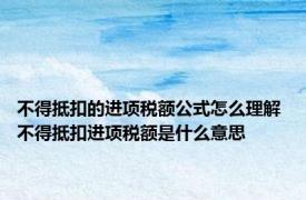 不得抵扣的进项税额公式怎么理解 不得抵扣进项税额是什么意思