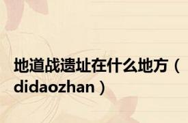 地道战遗址在什么地方（didaozhan）