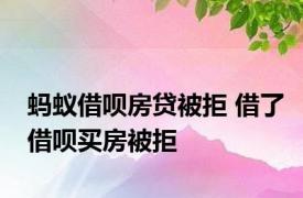 蚂蚁借呗房贷被拒 借了借呗买房被拒