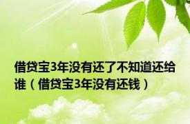 借贷宝3年没有还了不知道还给谁（借贷宝3年没有还钱）