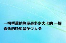 一根香蕉的热量是多少大卡的 一根香蕉的热量是多少大卡