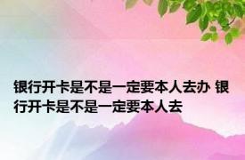 银行开卡是不是一定要本人去办 银行开卡是不是一定要本人去