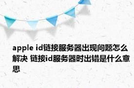 apple id链接服务器出现问题怎么解决 链接id服务器时出错是什么意思