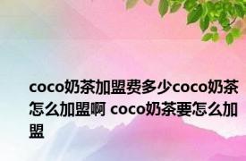 coco奶茶加盟费多少coco奶茶怎么加盟啊 coco奶茶要怎么加盟