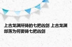 上古龙渊所铸的七把凶剑 上古龙渊部落为何要铸七把凶剑