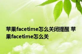 苹果facetime怎么关闭提醒 苹果facetime怎么关