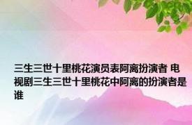 三生三世十里桃花演员表阿离扮演者 电视剧三生三世十里桃花中阿离的扮演者是谁