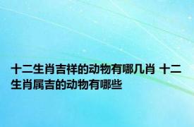 十二生肖吉祥的动物有哪几肖 十二生肖属吉的动物有哪些