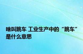 啥叫跳车 工业生产中的“跳车”是什么意思