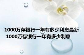 1000万存银行一年有多少利息最新 1000万存银行一年有多少利息