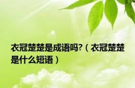 衣冠楚楚是成语吗?（衣冠楚楚是什么短语）