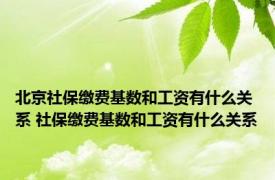 北京社保缴费基数和工资有什么关系 社保缴费基数和工资有什么关系