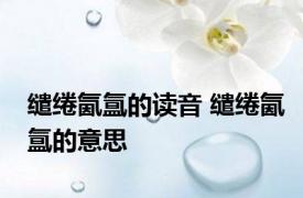 缱绻氤氲的读音 缱绻氤氲的意思