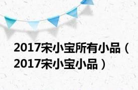 2017宋小宝所有小品（2017宋小宝小品）