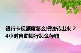 银行卡现额度怎么把钱转出来 24小时自助银行怎么存钱