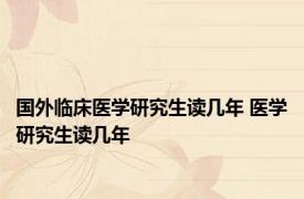 国外临床医学研究生读几年 医学研究生读几年