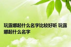 玩露娜起什么名字比较好听 玩露娜起什么名字