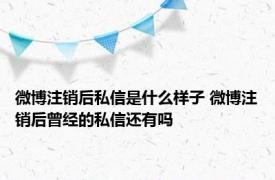 微博注销后私信是什么样子 微博注销后曾经的私信还有吗