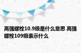 高强螺栓10.9级是什么意思 高强螺栓109级表示什么