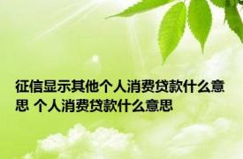 征信显示其他个人消费贷款什么意思 个人消费贷款什么意思