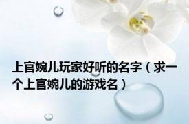 上官婉儿玩家好听的名字（求一个上官婉儿的游戏名）