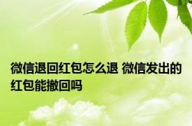 微信退回红包怎么退 微信发出的红包能撤回吗