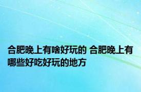 合肥晚上有啥好玩的 合肥晚上有哪些好吃好玩的地方