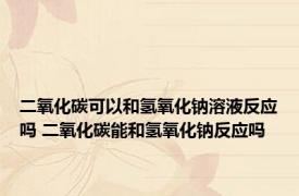 二氧化碳可以和氢氧化钠溶液反应吗 二氧化碳能和氢氧化钠反应吗