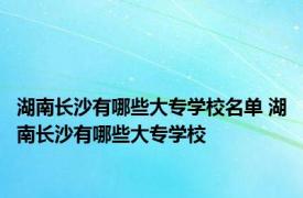 湖南长沙有哪些大专学校名单 湖南长沙有哪些大专学校